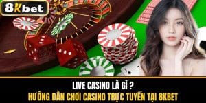 Live Casino Là Gì? Chơi Casino Trực Tuyến Tại 8KBET