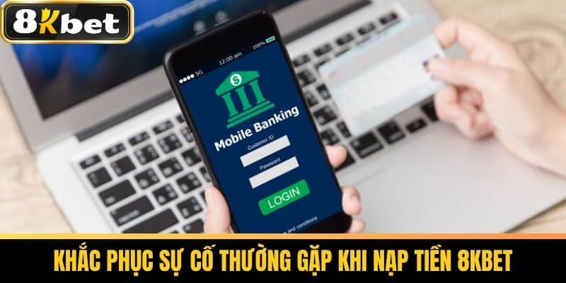 Nạp Tiền 8KBET - Hướng Dẫn Nạp Tiền Vào Tài Khoản Cá Cược 2 Khắc phục sự cố thường gặp khi nạp tiền 8KBET
