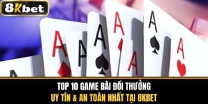 Top 10 Game Bài Đổi Thưởng Uy Tín, An Toàn Tại 8KBET